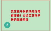 灵芝孢子粉的功效作用有哪些？讨论灵芝孢子粉的健康用处