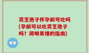 灵芝孢子怀孕前可吃吗(孕前可以吃灵芝孢子吗？简明易懂的指南)