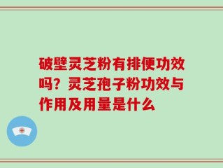破壁灵芝粉有排便功效吗？灵芝孢子粉功效与作用及用量是什么