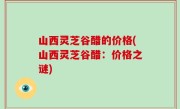山西灵芝谷醋的价格(山西灵芝谷醋：价格之谜)