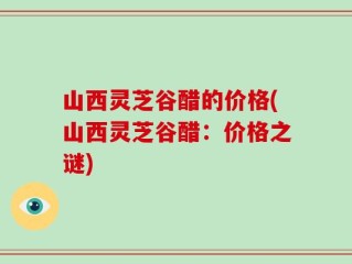 山西灵芝谷醋的价格(山西灵芝谷醋：价格之谜)