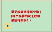 灵芝胶囊选择哪个牌子(哪个品牌的灵芝胶囊最值得购买？)