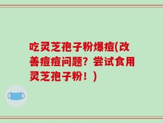 吃灵芝孢子粉爆痘(改善痘痘问题？尝试食用灵芝孢子粉！)