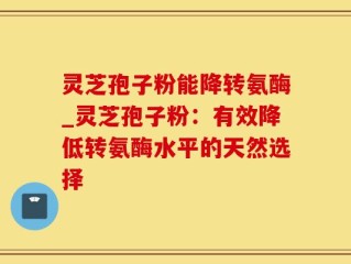 灵芝孢子粉能降转氨酶_灵芝孢子粉：有效降低转氨酶水平的天然选择
