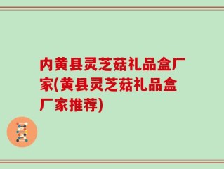 内黄县灵芝菇礼品盒厂家(黄县灵芝菇礼品盒厂家推荐)