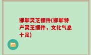 邯郸灵芝摆件(邯郸特产灵芝摆件，文化气息十足)