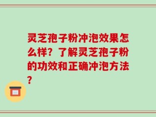 灵芝孢子粉冲泡效果怎么样？了解灵芝孢子粉的功效和正确冲泡方法？