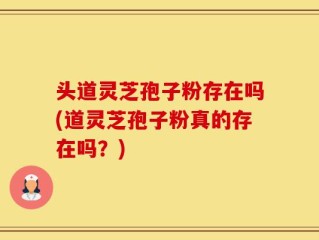 头道灵芝孢子粉存在吗(道灵芝孢子粉真的存在吗？)