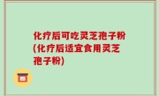 化疗后可吃灵芝孢子粉(化疗后适宜食用灵芝孢子粉)