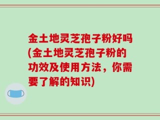 金土地灵芝孢子粉好吗(金土地灵芝孢子粉的功效及使用方法，你需要了解的知识)
