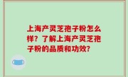 上海产灵芝孢子粉怎么样？了解上海产灵芝孢子粉的品质和功效？