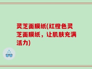 灵芝面膜纸(红橙色灵芝面膜纸，让肌肤充满活力)