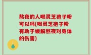 熬夜的人喝灵芝孢子粉可以吗(喝灵芝孢子粉有助于缓解熬夜对身体的伤害)