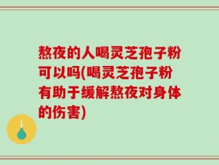 熬夜的人喝灵芝孢子粉可以吗(喝灵芝孢子粉有助于缓解熬夜对身体的伤害)