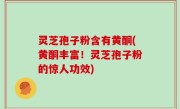 灵芝孢子粉含有黄酮(黄酮丰富！灵芝孢子粉的惊人功效)