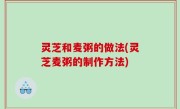 灵芝和麦粥的做法(灵芝麦粥的制作方法)