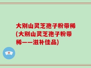 大别山灵芝孢子粉带稀(大别山灵芝孢子粉带稀——滋补佳品)