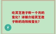 吃灵芝孢子粉一个月的变化？详细介绍灵芝孢子粉的功效和变化？