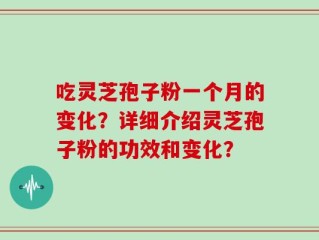 吃灵芝孢子粉一个月的变化？详细介绍灵芝孢子粉的功效和变化？