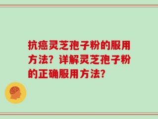 抗癌灵芝孢子粉的服用方法？详解灵芝孢子粉的正确服用方法？