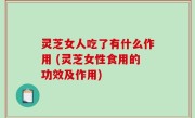 灵芝女人吃了有什么作用 (灵芝女性食用的功效及作用)