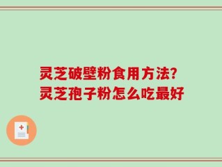 灵芝破壁粉食用方法？灵芝孢子粉怎么吃最好