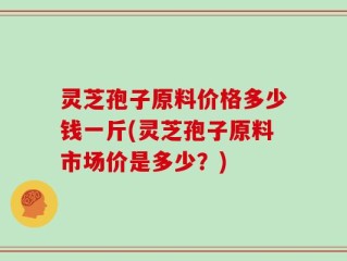 灵芝孢子原料价格多少钱一斤(灵芝孢子原料市场价是多少？)