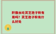 肝腹水吃灵芝孢子粉有用吗？灵芝孢子粉有什么好处