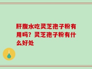 肝腹水吃灵芝孢子粉有用吗？灵芝孢子粉有什么好处