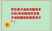 灵芝孢子油每天服用多少粒(每天服用灵芝孢子油的最佳粒数是多少？)