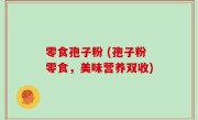 零食孢子粉 (孢子粉零食，美味营养双收)