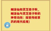 糊涂仙和灵芝孢子粉_糊涂仙与灵芝孢子粉的神奇功效：探索传统草药的现代应用)