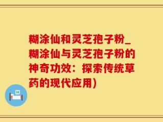 糊涂仙和灵芝孢子粉_糊涂仙与灵芝孢子粉的神奇功效：探索传统草药的现代应用)