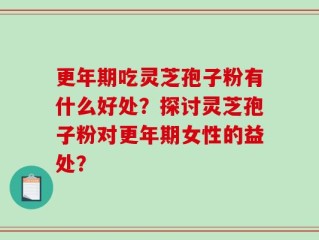 更年期吃灵芝孢子粉有什么好处？探讨灵芝孢子粉对更年期女性的益处？