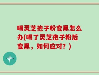 喝灵芝孢子粉变黑怎么办(喝了灵芝孢子粉后变黑，如何应对？)