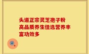 头道正宗灵芝孢子粉 高品质养生佳选营养丰富功效多