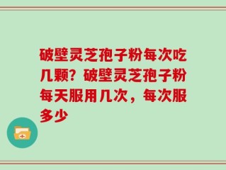 破壁灵芝孢子粉每次吃几颗？破壁灵芝孢子粉每天服用几次，每次服多少