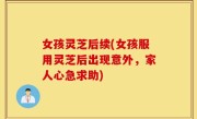 女孩灵芝后续(女孩服用灵芝后出现意外，家人心急求助)