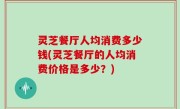 灵芝餐厅人均消费多少钱(灵芝餐厅的人均消费价格是多少？)