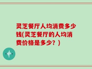 灵芝餐厅人均消费多少钱(灵芝餐厅的人均消费价格是多少？)