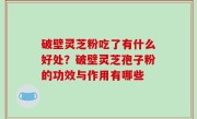 破壁灵芝粉吃了有什么好处？破壁灵芝孢子粉的功效与作用有哪些