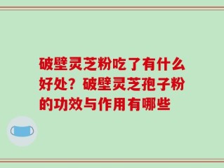 破壁灵芝粉吃了有什么好处？破壁灵芝孢子粉的功效与作用有哪些