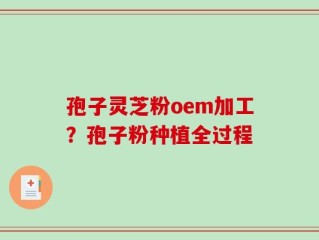 孢子灵芝粉oem加工？孢子粉种植全过程
