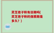 灵芝孢子粉有日期吗(灵芝孢子粉的保质期是多久？)