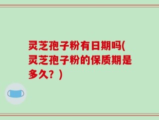 灵芝孢子粉有日期吗(灵芝孢子粉的保质期是多久？)