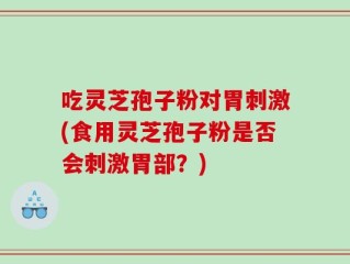 吃灵芝孢子粉对胃刺激(食用灵芝孢子粉是否会刺激胃部？)