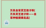 万良自家灵芝孢子粉(万良灵芝孢子粉——自家种植健康出品)