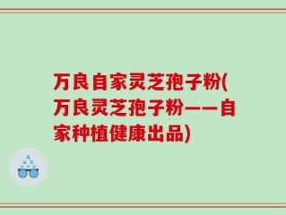 万良自家灵芝孢子粉(万良灵芝孢子粉——自家种植健康出品)