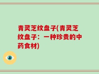 青灵芝纹盘子(青灵芝纹盘子：一种珍贵的中药食材)