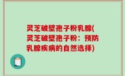 灵芝破壁孢子粉乳腺(灵芝破壁孢子粉：预防乳腺疾病的自然选择)